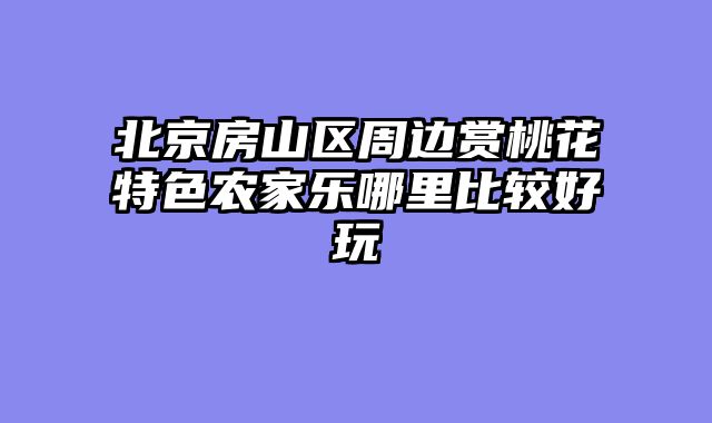 北京房山区周边赏桃花特色农家乐哪里比较好玩