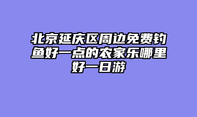 北京延庆区周边免费钓鱼好一点的农家乐哪里好一日游