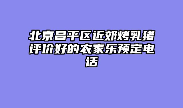 北京昌平区近郊烤乳猪评价好的农家乐预定电话