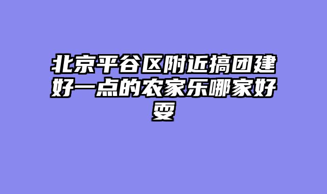 北京平谷区附近搞团建好一点的农家乐哪家好耍