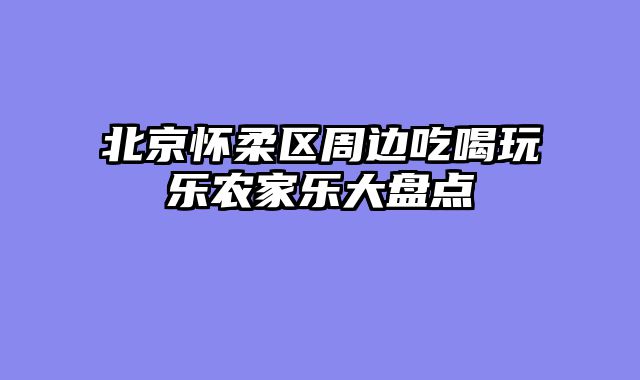 北京怀柔区周边吃喝玩乐农家乐大盘点