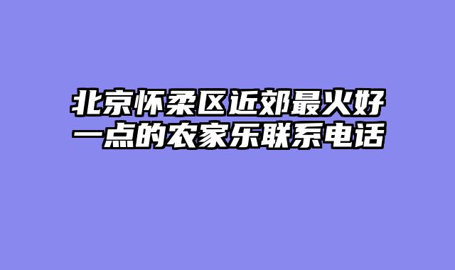 北京怀柔区近郊最火好一点的农家乐联系电话