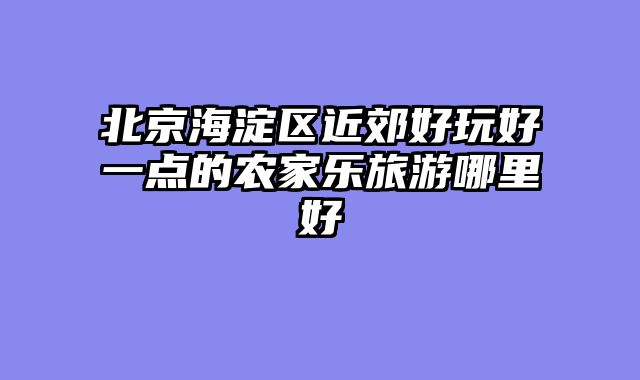北京海淀区近郊好玩好一点的农家乐旅游哪里好