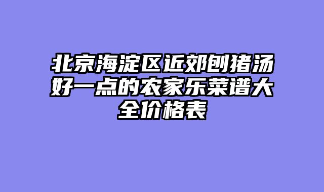 北京海淀区近郊刨猪汤好一点的农家乐菜谱大全价格表
