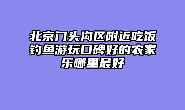 北京门头沟区附近吃饭钓鱼游玩口碑好的农家乐哪里最好