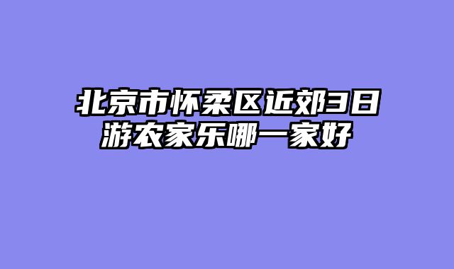 北京市怀柔区近郊3日游农家乐哪一家好