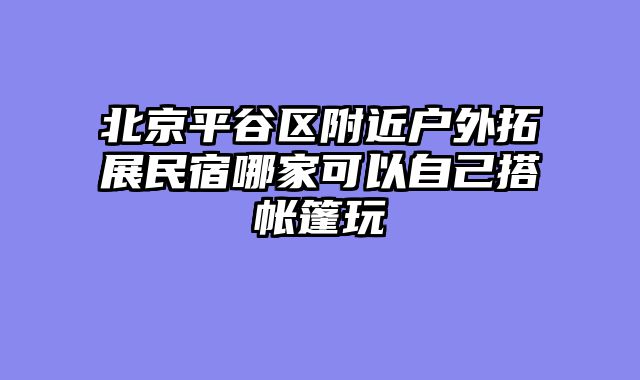 北京平谷区附近户外拓展民宿哪家可以自己搭帐篷玩