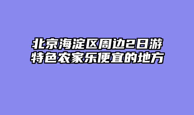 北京海淀区周边2日游特色农家乐便宜的地方