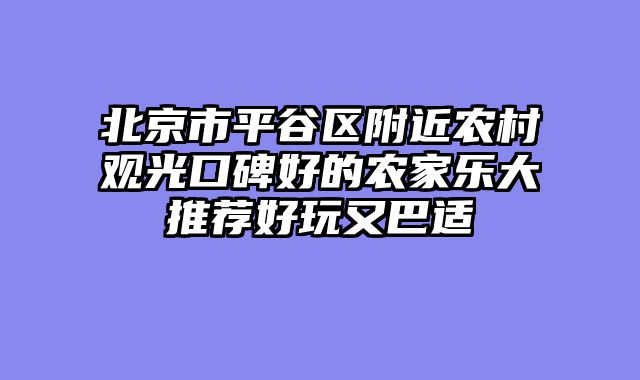 北京市平谷区附近农村观光口碑好的农家乐大推荐好玩又巴适