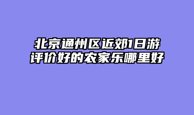 北京通州区近郊1日游评价好的农家乐哪里好