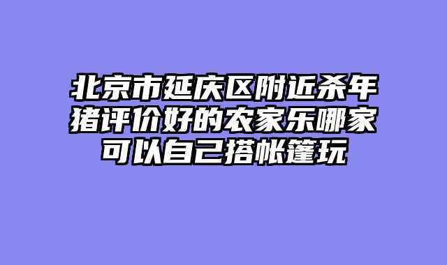 北京市延庆区附近杀年猪评价好的农家乐哪家可以自己搭帐篷玩