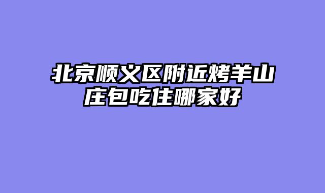 北京顺义区附近烤羊山庄包吃住哪家好