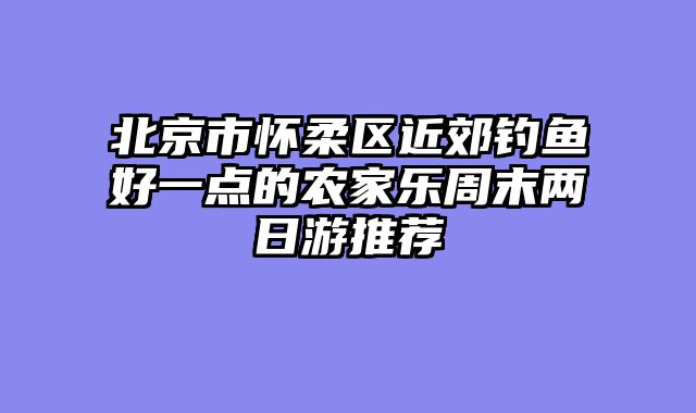 北京市怀柔区近郊钓鱼好一点的农家乐周末两日游推荐
