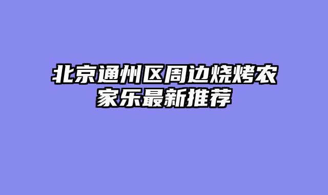 北京通州区周边烧烤农家乐最新推荐