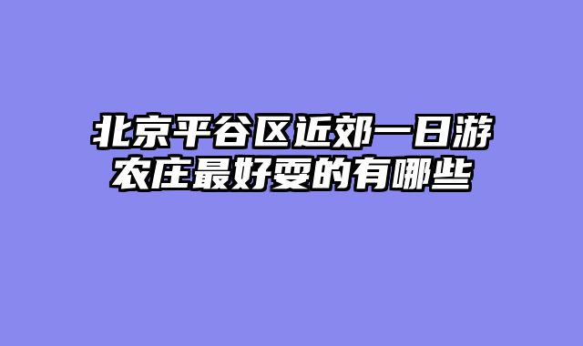 北京平谷区近郊一日游农庄最好耍的有哪些
