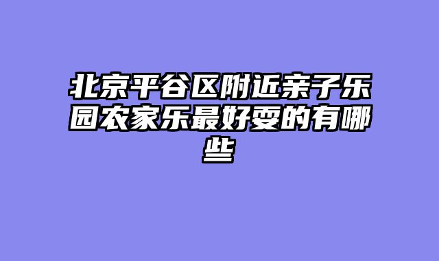 北京平谷区附近亲子乐园农家乐最好耍的有哪些
