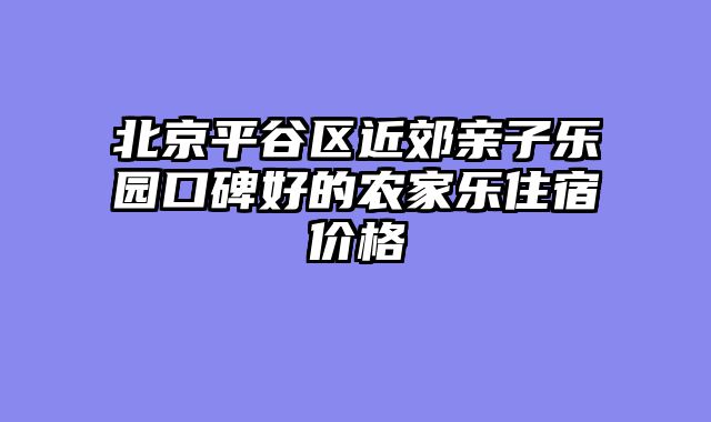 北京平谷区近郊亲子乐园口碑好的农家乐住宿价格