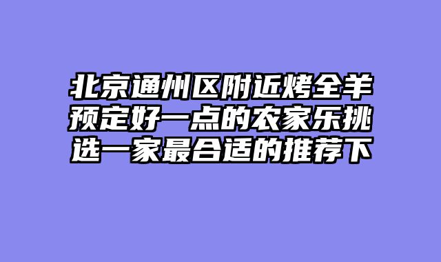 北京通州区附近烤全羊预定好一点的农家乐挑选一家最合适的推荐下