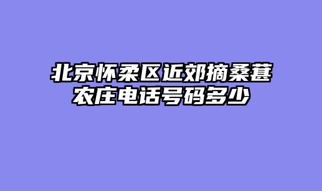 北京怀柔区近郊摘桑葚农庄电话号码多少