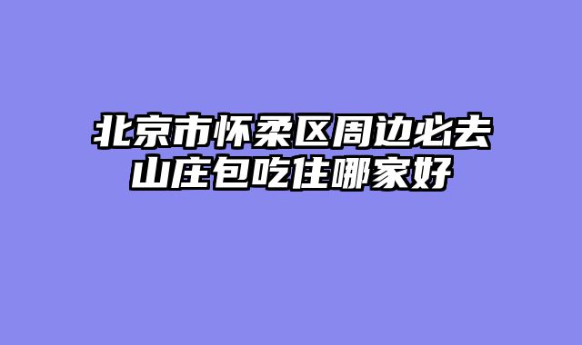 北京市怀柔区周边必去山庄包吃住哪家好