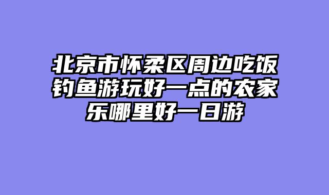 北京市怀柔区周边吃饭钓鱼游玩好一点的农家乐哪里好一日游
