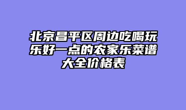 北京昌平区周边吃喝玩乐好一点的农家乐菜谱大全价格表