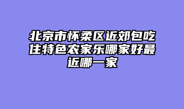 北京市怀柔区近郊包吃住特色农家乐哪家好最近哪一家
