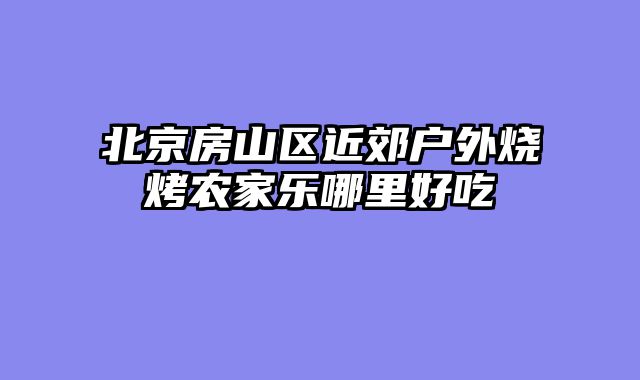 北京房山区近郊户外烧烤农家乐哪里好吃