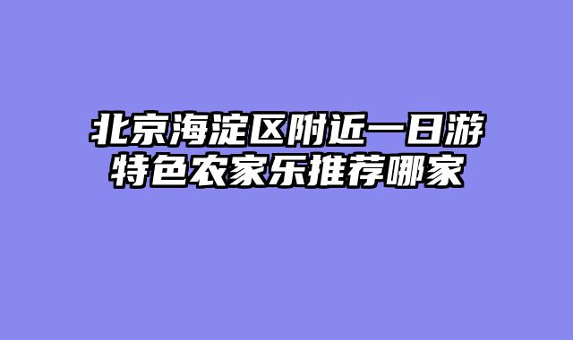 北京海淀区附近一日游特色农家乐推荐哪家