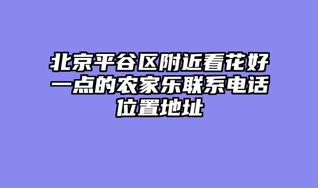 北京平谷区附近看花好一点的农家乐联系电话位置地址
