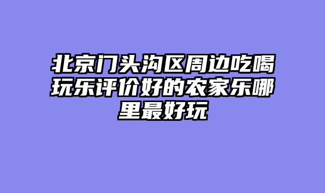北京门头沟区周边吃喝玩乐评价好的农家乐哪里最好玩