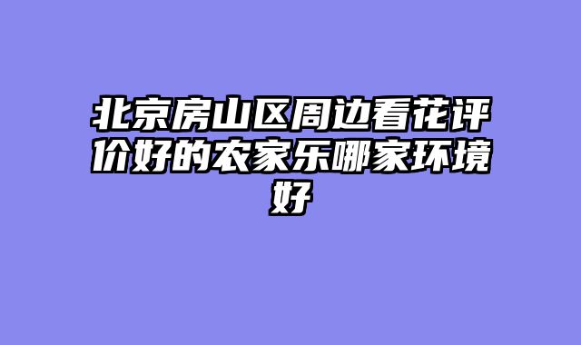 北京房山区周边看花评价好的农家乐哪家环境好
