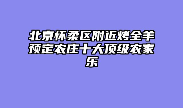 北京怀柔区附近烤全羊预定农庄十大顶级农家乐