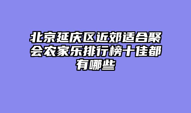 北京延庆区近郊适合聚会农家乐排行榜十佳都有哪些