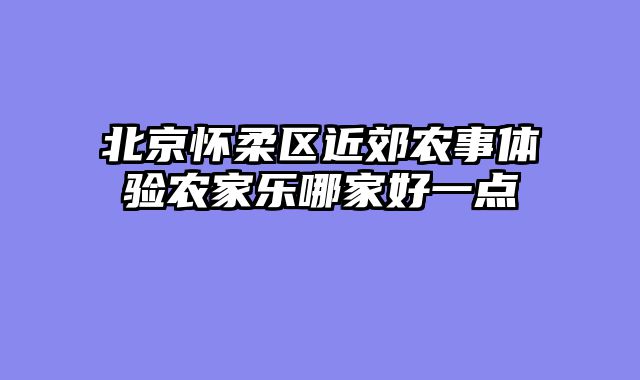 北京怀柔区近郊农事体验农家乐哪家好一点