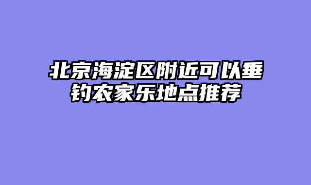 北京海淀区附近可以垂钓农家乐地点推荐