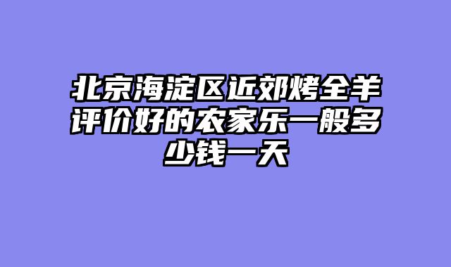 北京海淀区近郊烤全羊评价好的农家乐一般多少钱一天