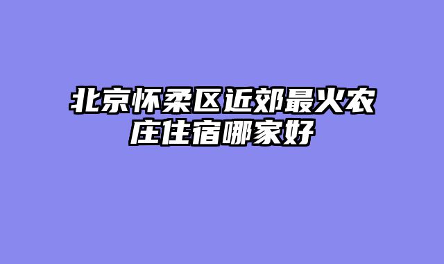北京怀柔区近郊最火农庄住宿哪家好