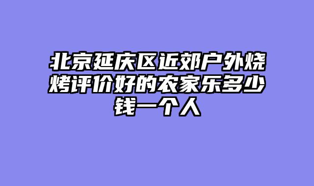 北京延庆区近郊户外烧烤评价好的农家乐多少钱一个人