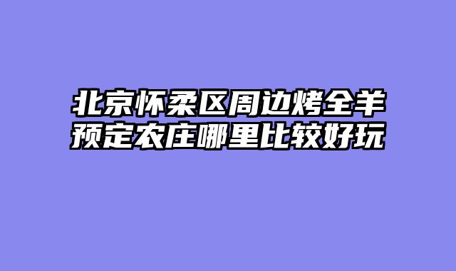 北京怀柔区周边烤全羊预定农庄哪里比较好玩