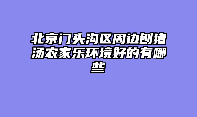 北京门头沟区周边刨猪汤农家乐环境好的有哪些