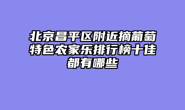 北京昌平区附近摘葡萄特色农家乐排行榜十佳都有哪些
