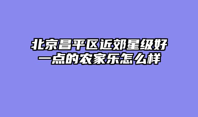 北京昌平区近郊星级好一点的农家乐怎么样