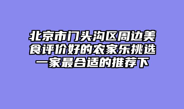 北京市门头沟区周边美食评价好的农家乐挑选一家最合适的推荐下
