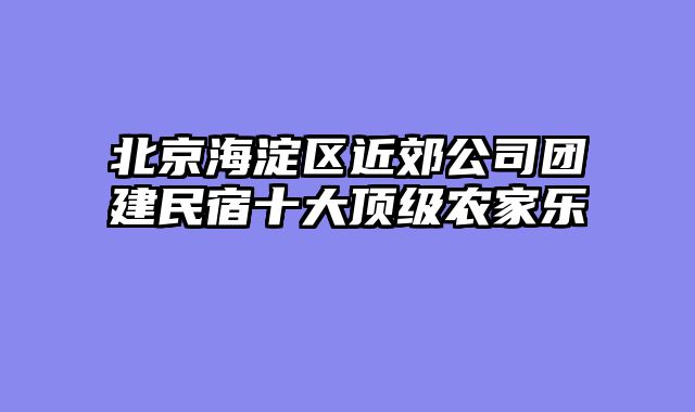 北京海淀区近郊公司团建民宿十大顶级农家乐