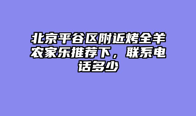 北京平谷区附近烤全羊农家乐推荐下，联系电话多少