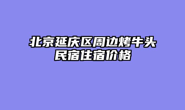 北京延庆区周边烤牛头民宿住宿价格