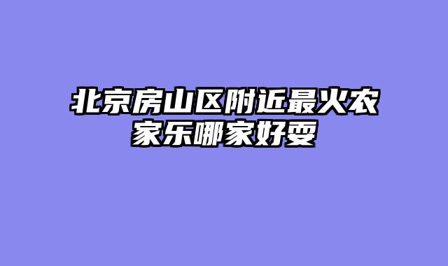 北京房山区附近最火农家乐哪家好耍