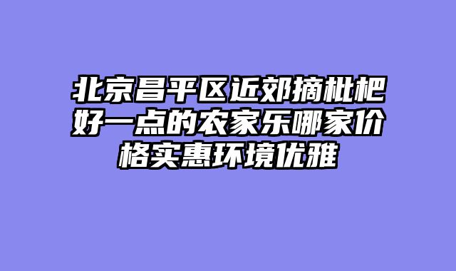 北京昌平区近郊摘枇杷好一点的农家乐哪家价格实惠环境优雅