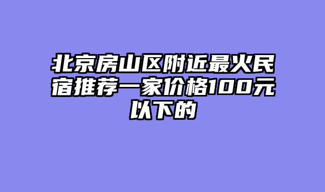 北京房山区附近最火民宿推荐一家价格100元以下的